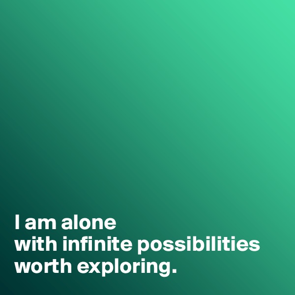 








I am alone 
with infinite possibilities worth exploring.