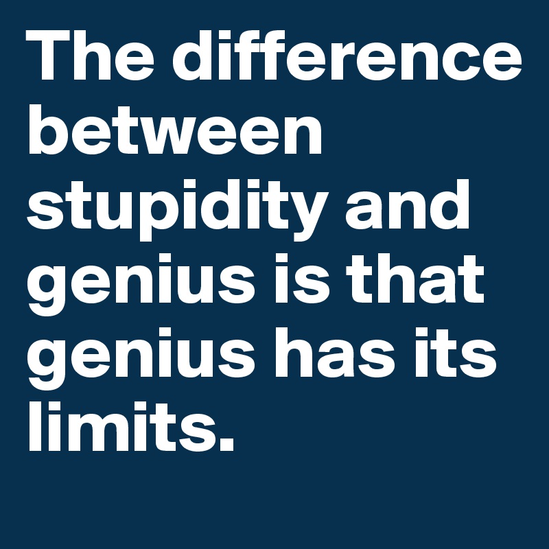The difference between stupidity and genius is that genius has its limits. 