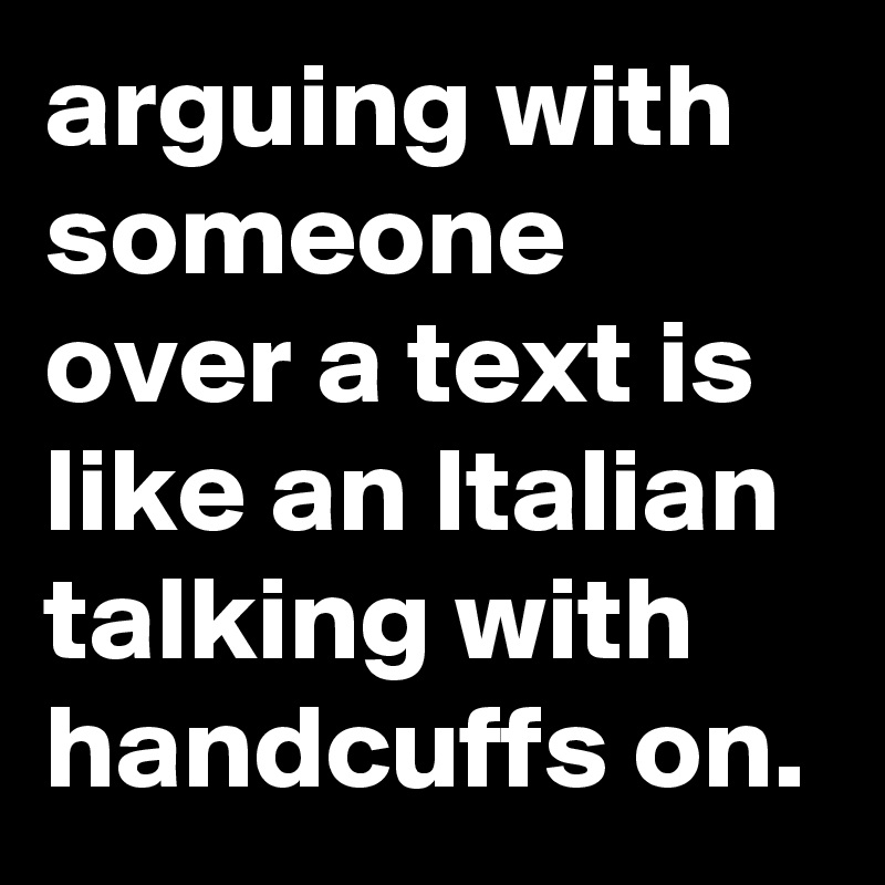 arguing with someone over a text is like an Italian talking with handcuffs on.