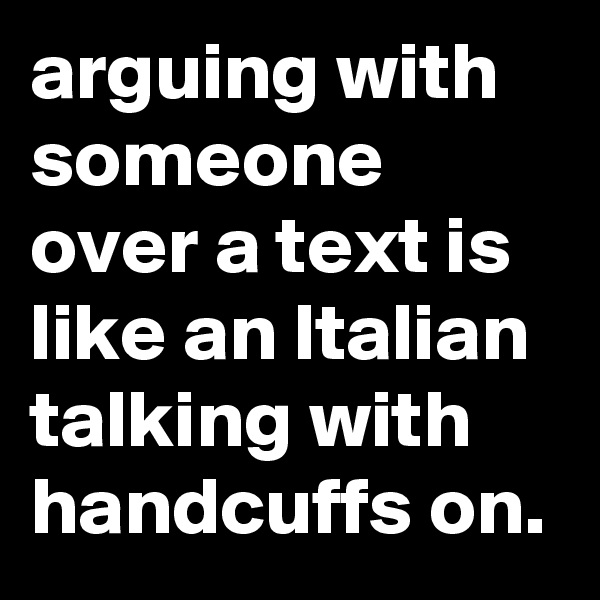 arguing with someone over a text is like an Italian talking with handcuffs on.