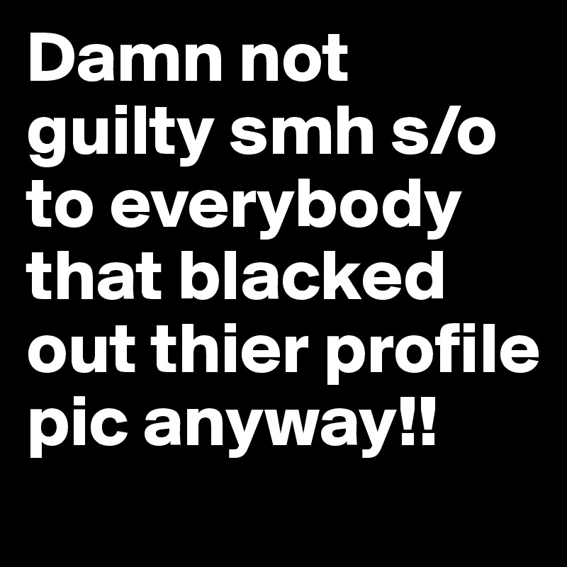 Damn not guilty smh s/o to everybody that blacked out thier profile pic anyway!!