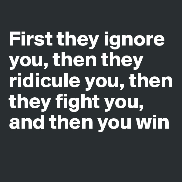 
First they ignore you, then they ridicule you, then they fight you, and then you win
