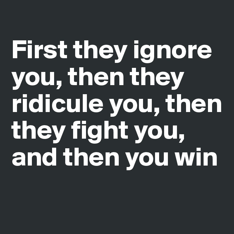 
First they ignore you, then they ridicule you, then they fight you, and then you win
