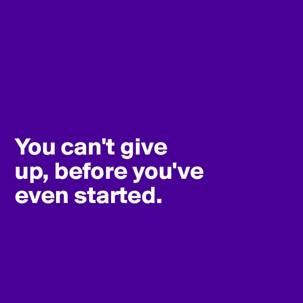 




You can't give 
up, before you've 
even started. 


