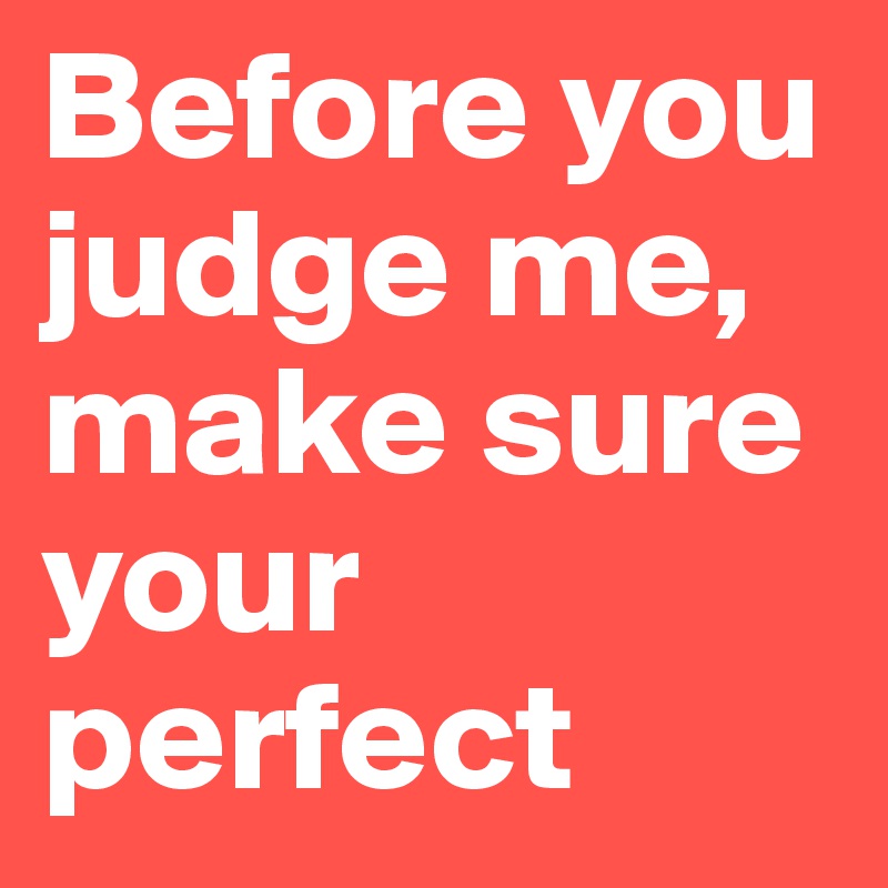 Before you judge me, make sure your perfect