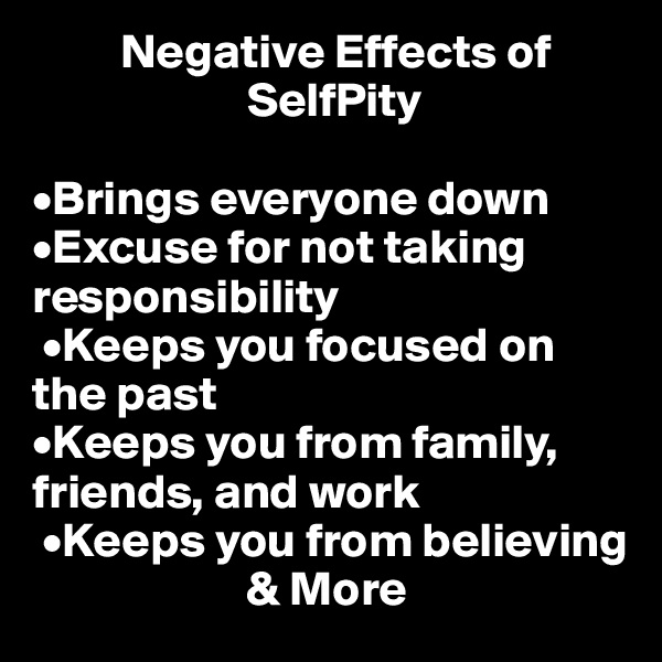          Negative Effects of    
                      SelfPity

•Brings everyone down •Excuse for not taking responsibility
 •Keeps you focused on the past 
•Keeps you from family, friends, and work
 •Keeps you from believing     
                      & More