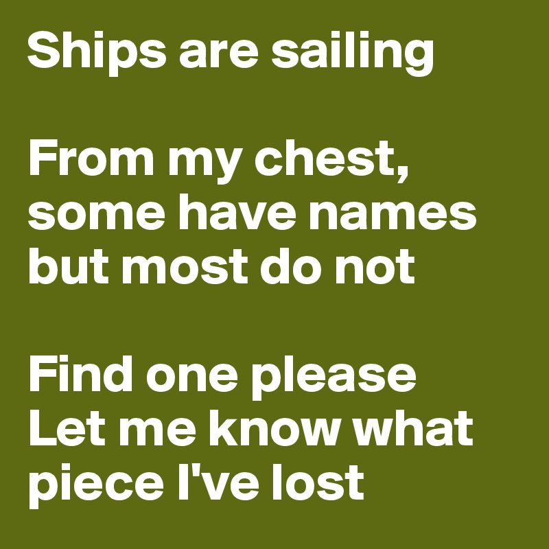 Ships are sailing 

From my chest, some have names but most do not

Find one please
Let me know what piece I've lost