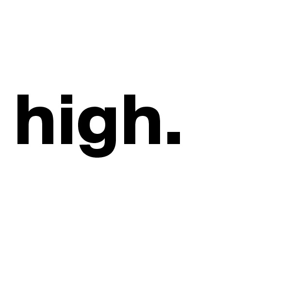 
high.