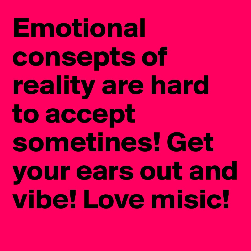 Emotional consepts of reality are hard to accept sometines! Get your ears out and vibe! Love misic! 
