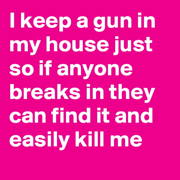 I keep a gun in my house just so if anyone breaks in they can find it and easily kill me