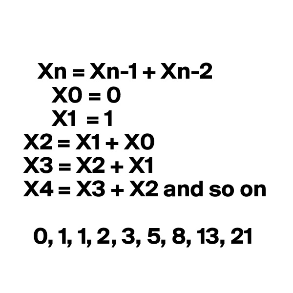 

     Xn = Xn-1 + Xn-2
        X0 = 0
        X1  = 1
  X2 = X1 + X0
  X3 = X2 + X1
  X4 = X3 + X2 and so on

    0, 1, 1, 2, 3, 5, 8, 13, 21
