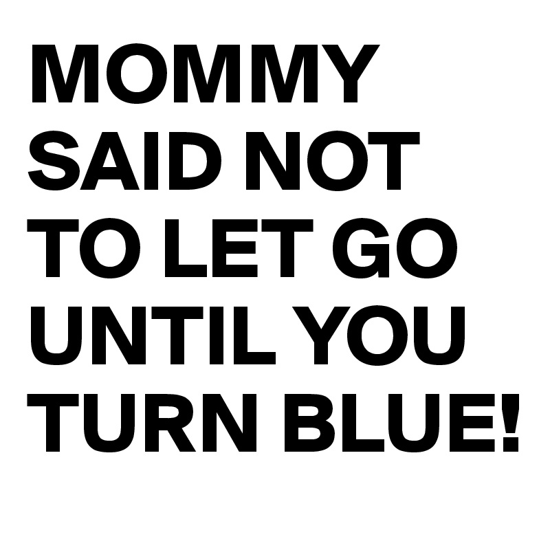 MOMMY SAID NOT TO LET GO UNTIL YOU TURN BLUE!