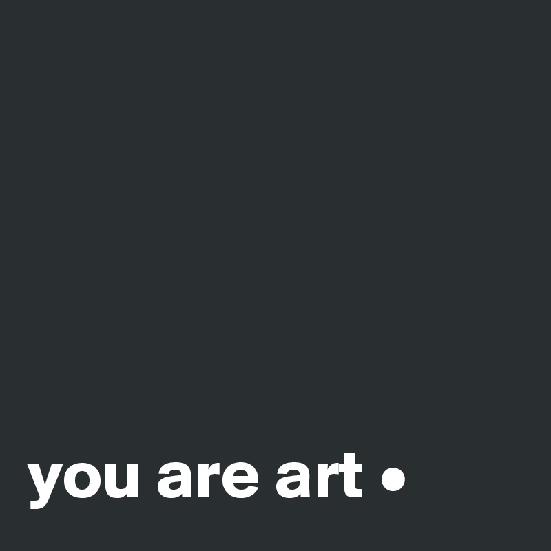





you are art •