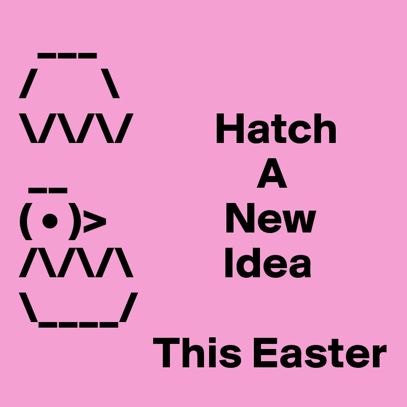   ___
/       \
\/\/\/         Hatch
 __                     A
( • )>             New
/\/\/\          Idea
\____/
               This Easter