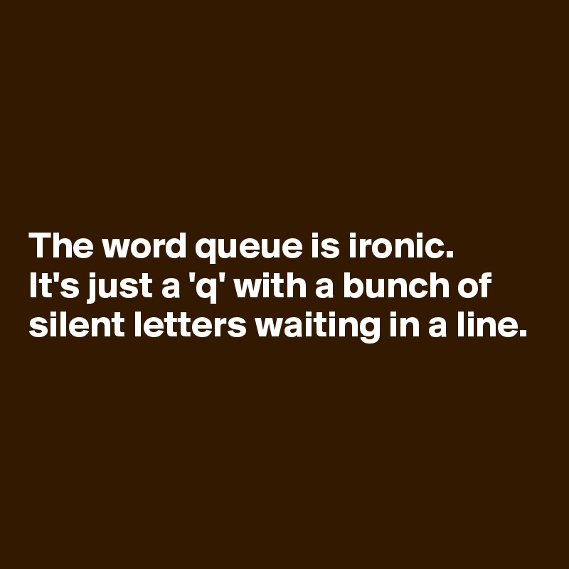




The word queue is ironic.
It's just a 'q' with a bunch of silent letters waiting in a line.



