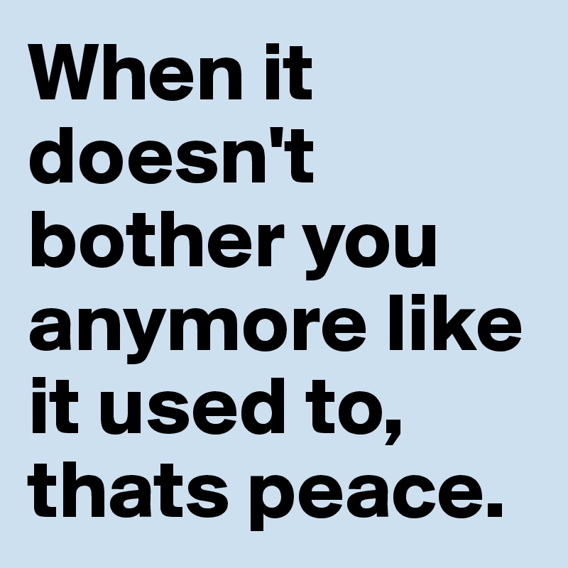 When it doesn't bother you anymore like it used to, thats peace.