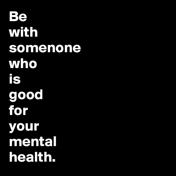 Be     
with 
somenone
who 
is 
good
for 
your 
mental
health.
