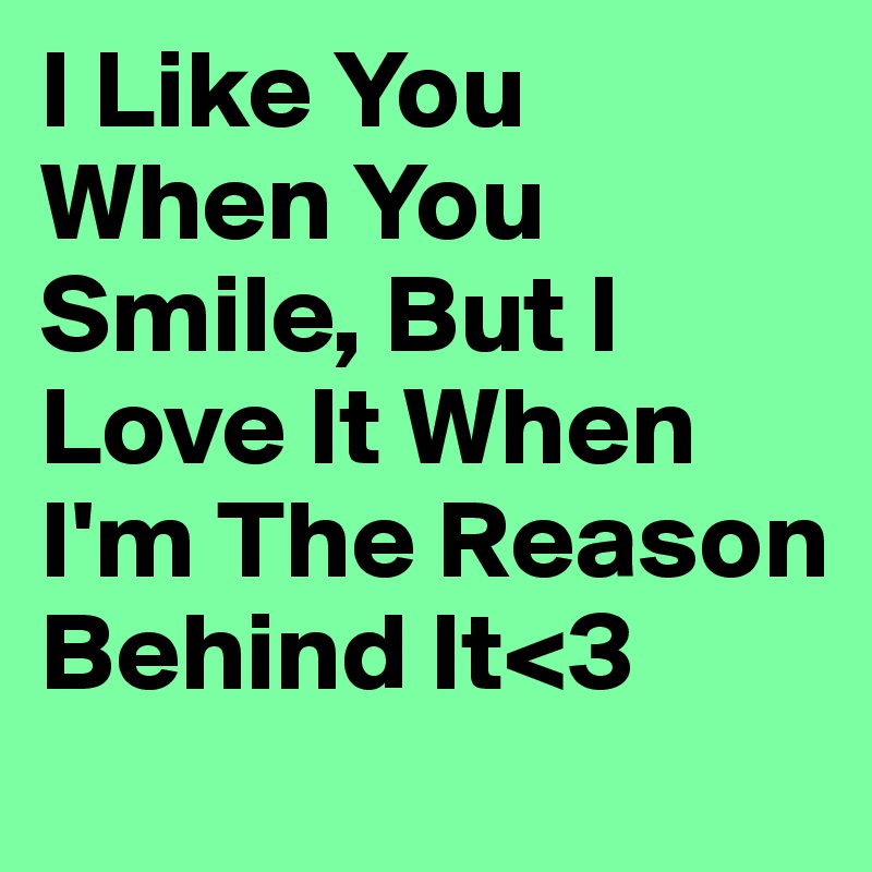 I Like You When You Smile, But I Love It When I'm The Reason Behind It<3