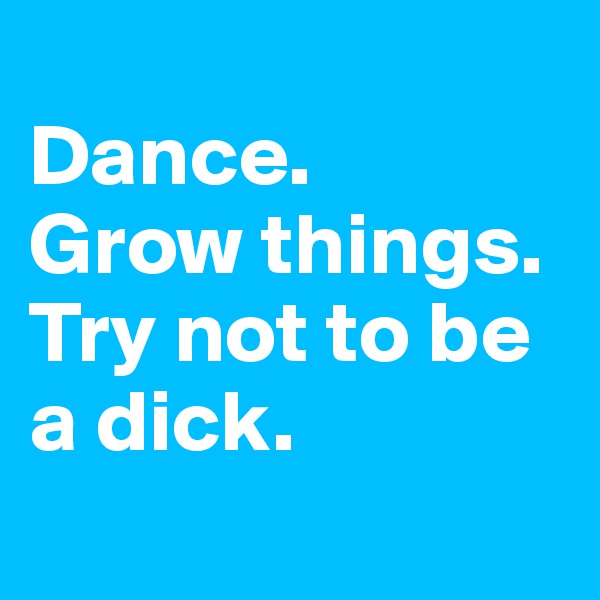 
Dance.
Grow things.
Try not to be a dick.
