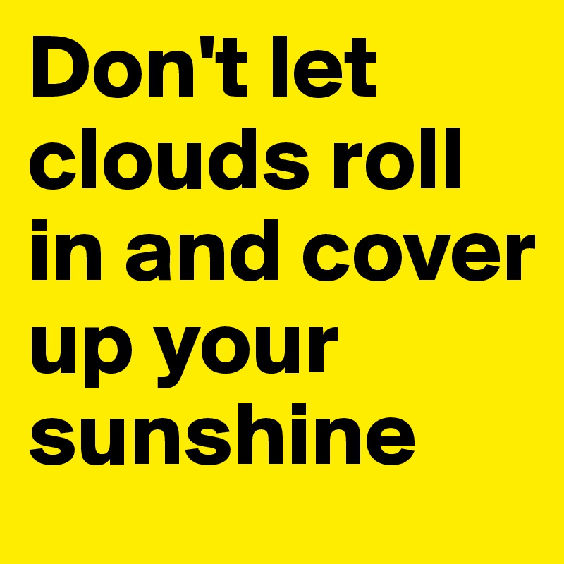 Don't let clouds roll in and cover up your sunshine
