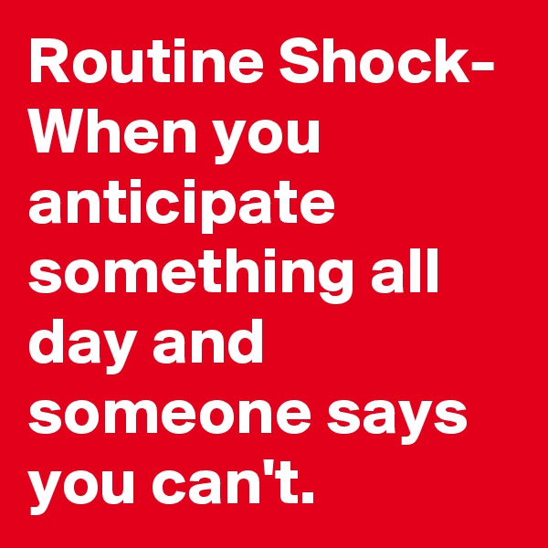 Routine Shock- When you anticipate something all day and someone says you can't.