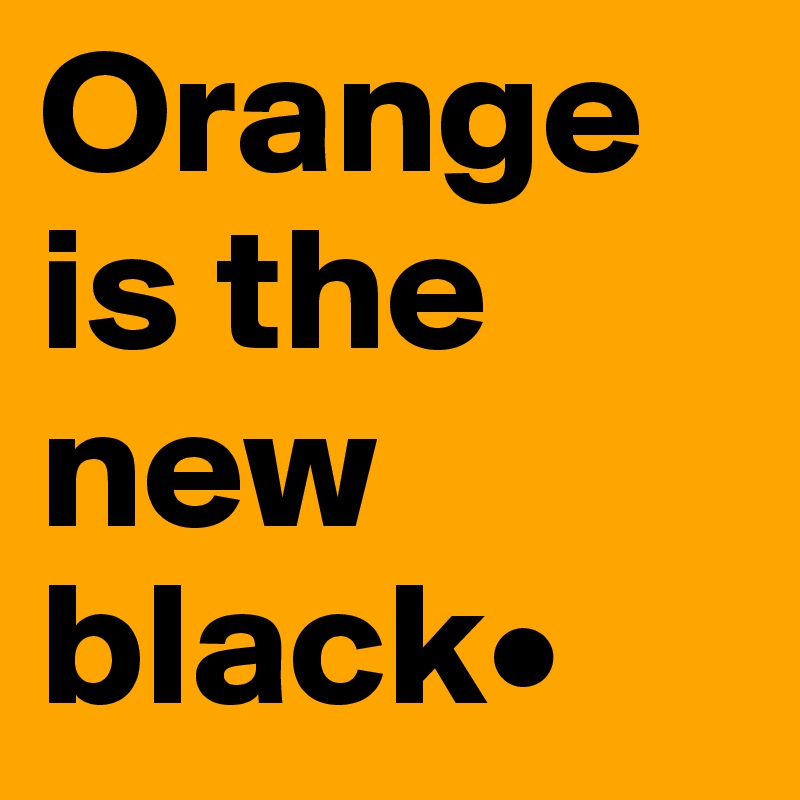 Orange is the new black•