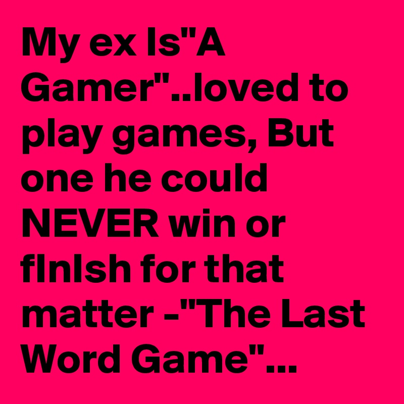 My ex Is"A Gamer"..loved to play games, But one he could NEVER win or fInIsh for that matter -"The Last Word Game"...