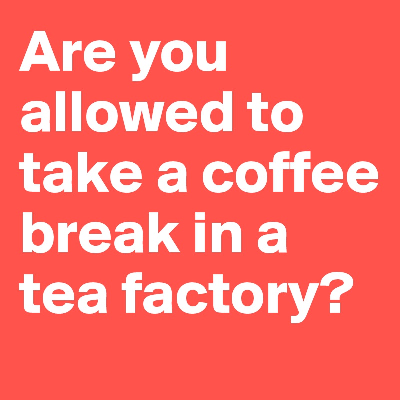 Are you allowed to take a coffee break in a tea factory? 