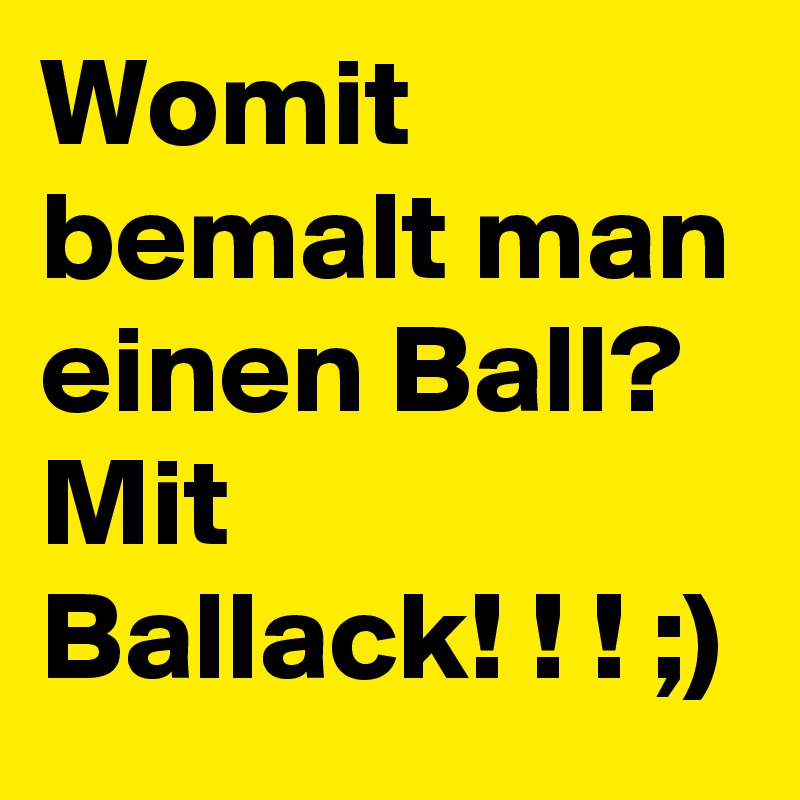 Womit bemalt man einen Ball? 
Mit 
Ballack! ! ! ;) 