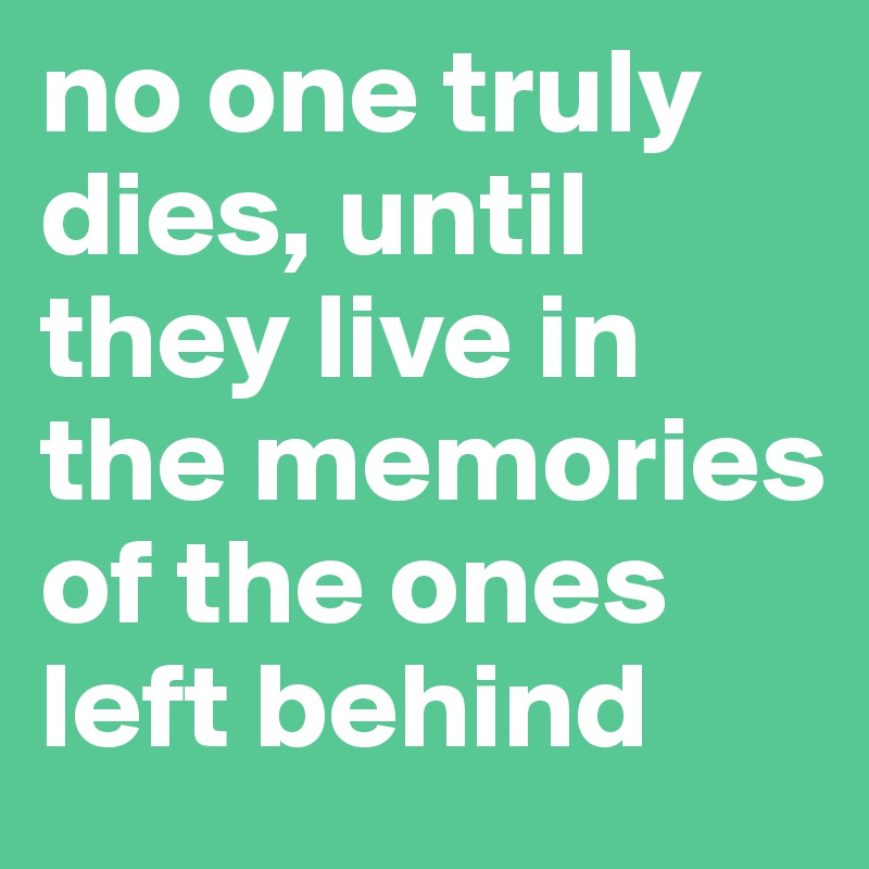 no one truly dies, until they live in the memories of the ones left behind