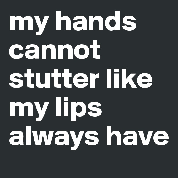 my hands cannot stutter like my lips always have