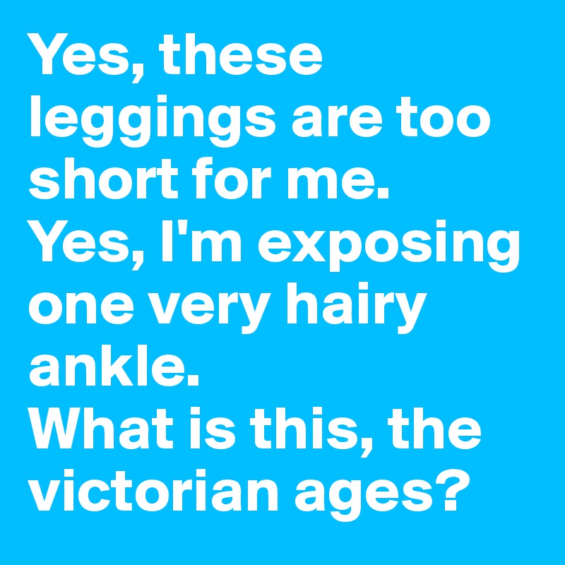 Yes, these leggings are too short for me. 
Yes, I'm exposing one very hairy ankle. 
What is this, the victorian ages?