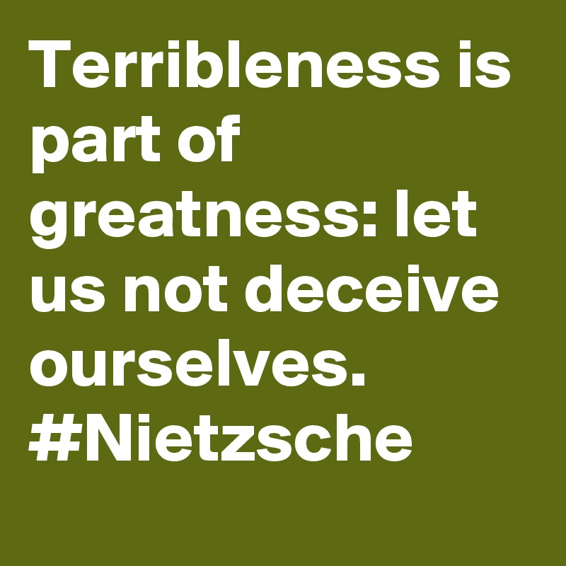 Terribleness is part of greatness: let us not deceive ourselves. #Nietzsche