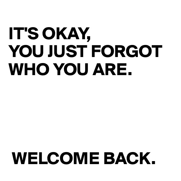 
IT'S OKAY,
YOU JUST FORGOT WHO YOU ARE.




 WELCOME BACK.