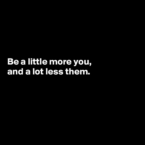 




Be a little more you,
and a lot less them.





