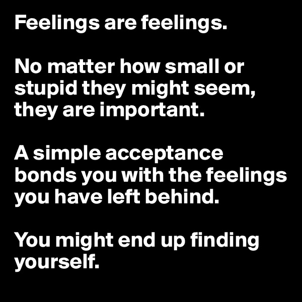 Feelings are feelings. 

No matter how small or stupid they might seem, they are important. 

A simple acceptance bonds you with the feelings you have left behind. 

You might end up finding yourself. 