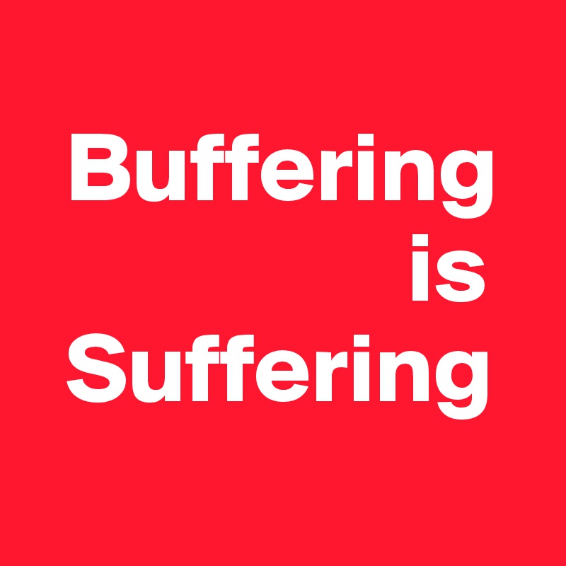 
  Buffering
                   is
  Suffering
