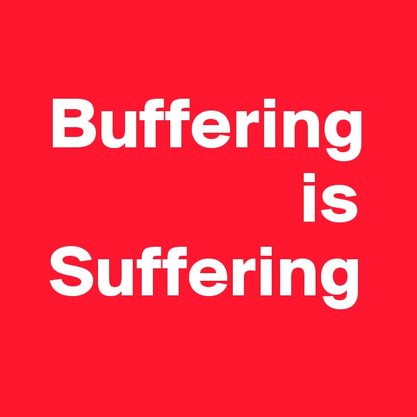 
  Buffering
                   is
  Suffering
