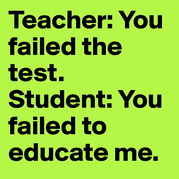 Teacher: You failed the test. 
Student: You failed to educate me. 