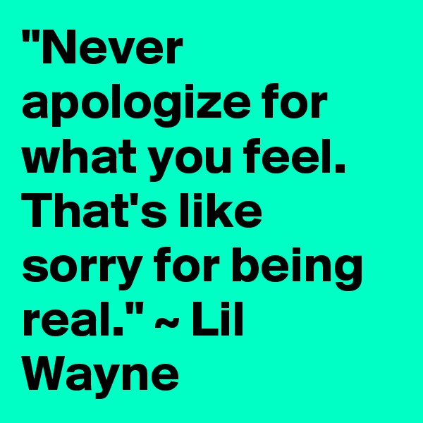 "Never apologize for what you feel.
That's like sorry for being real." ~ Lil Wayne