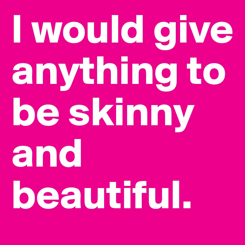 I would give anything to be skinny and beautiful. 