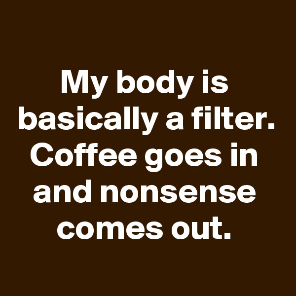 
My body is basically a filter. Coffee goes in and nonsense comes out.
