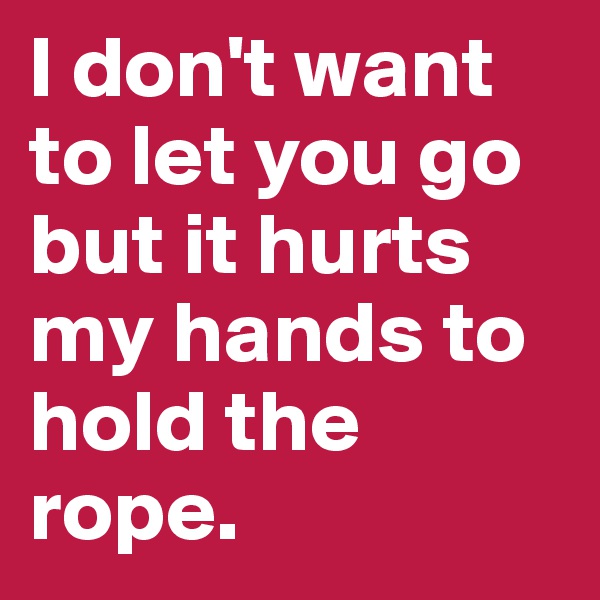 I don't want to let you go but it hurts my hands to hold the rope. 