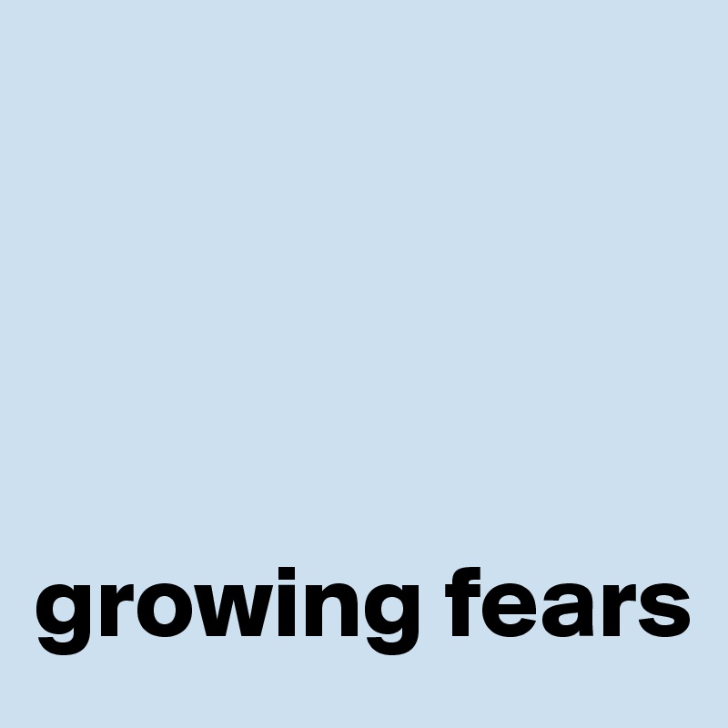 




growing fears