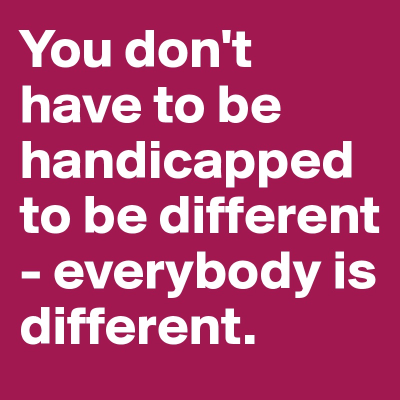 You don't have to be handicapped to be different - everybody is different.