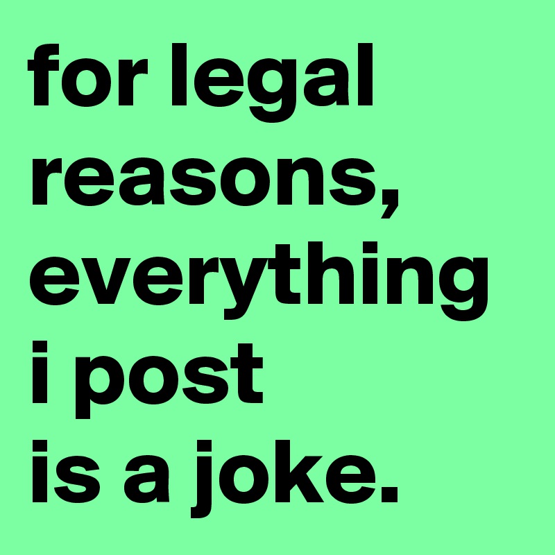 for legal reasons,
everything i post
is a joke.