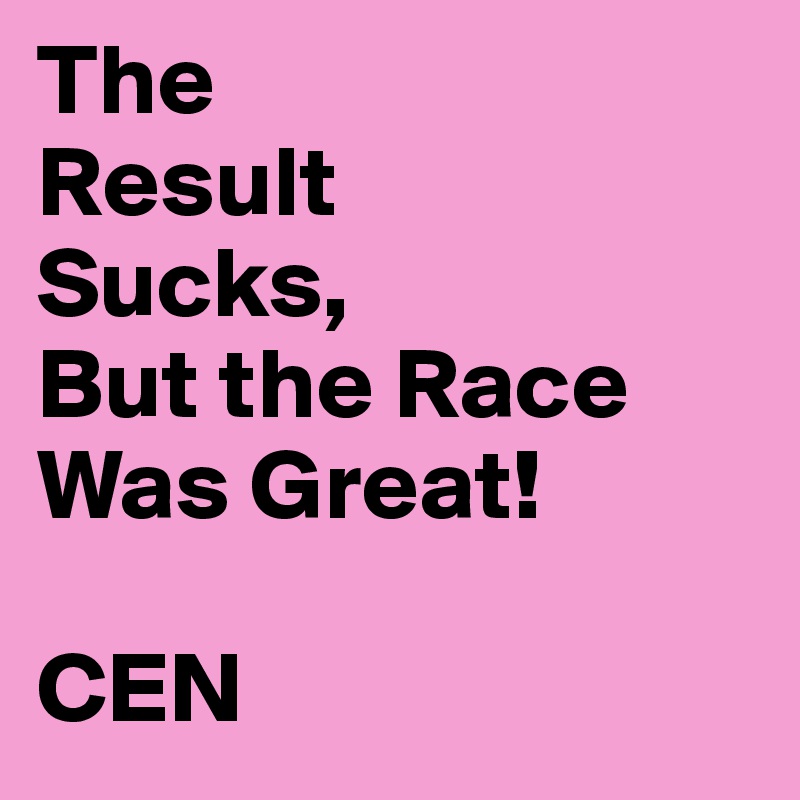 The
Result
Sucks,
But the Race Was Great!

CEN