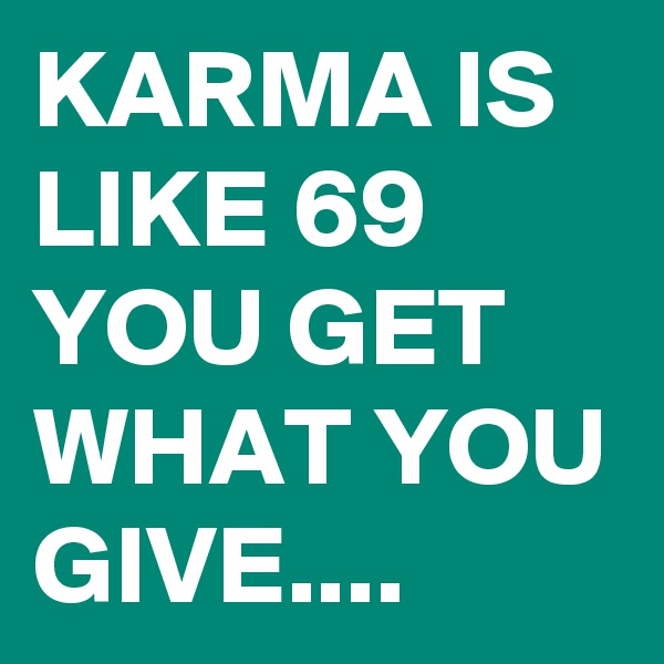 KARMA IS LIKE 69 YOU GET WHAT YOU GIVE....