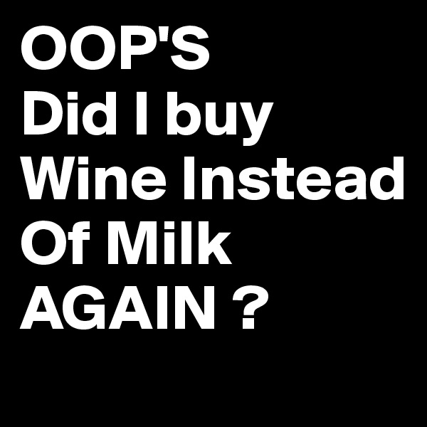 OOP'S
Did I buy Wine Instead Of Milk AGAIN ?