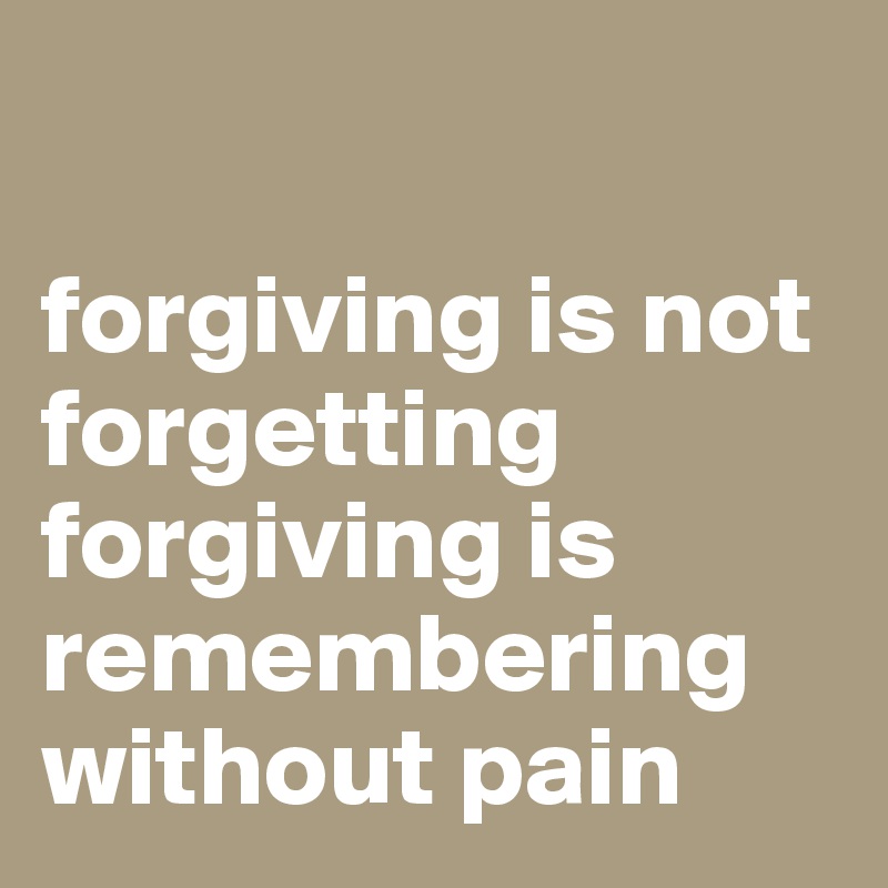 

forgiving is not forgetting 
forgiving is remembering without pain